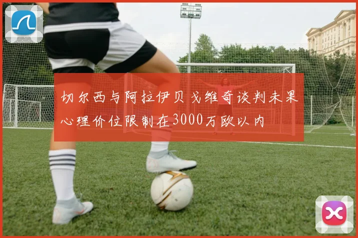 切尔西与阿拉伊贝戈维奇谈判未果心理价位限制在3000万欧以内