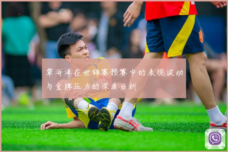 覃海洋在世锦赛预赛中的表现波动与金牌压力的深度分析