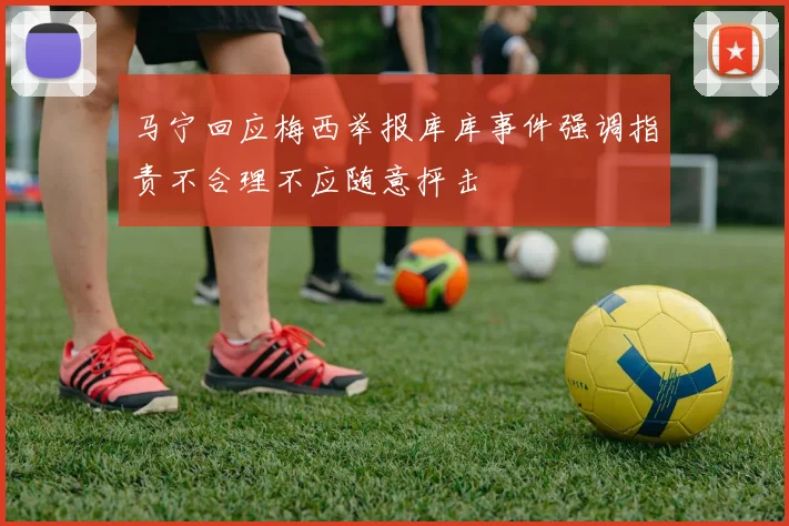 马宁回应梅西举报库库事件强调指责不合理不应随意抨击
