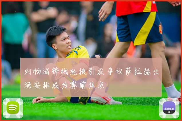 利物浦锋线轮换引发争议萨拉赫出场安排成为赛前焦点